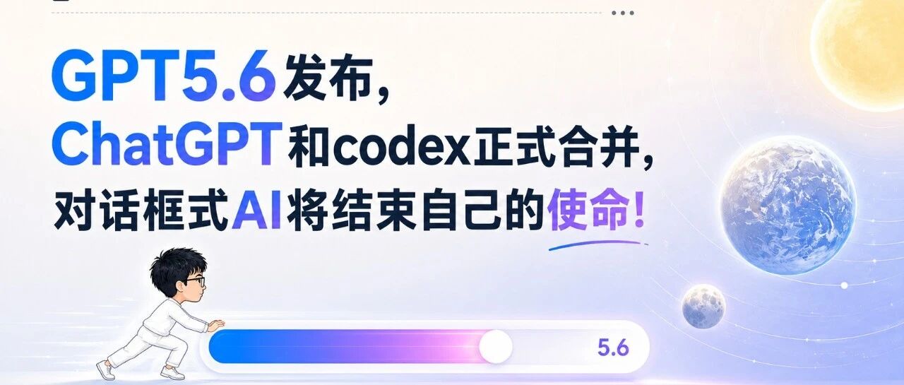 GPT-5.6 发布,ChatGPT 和 Codex 正式合并,对话框式 AI 将结束自己的使命